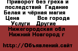 Приворот без греха и последствий. Гадание. Белая и чёрная магия. › Цена ­ 700 - Все города Услуги » Другие   . Нижегородская обл.,Нижний Новгород г.